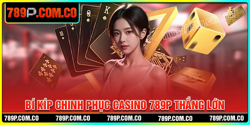 Bí kíp chinh phục Casino 789P thắng lớn