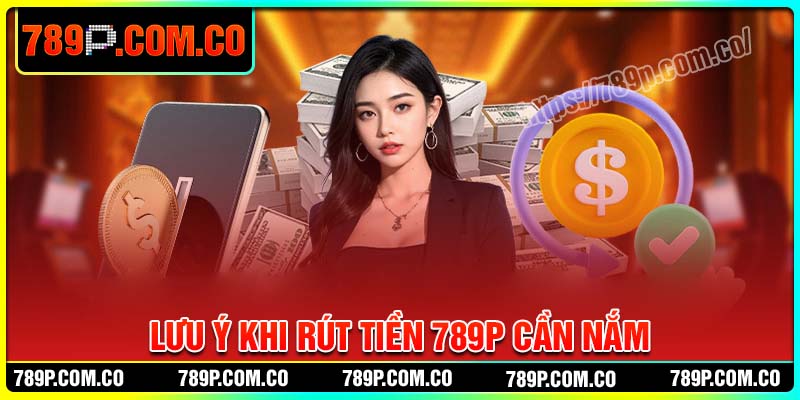 Lưu ý khi rút tiền 789P thành công ngay