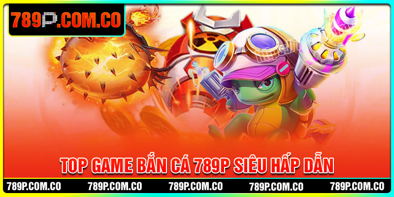 Top game bắn cá 789P vô cùng hấp dẫn nên chơi