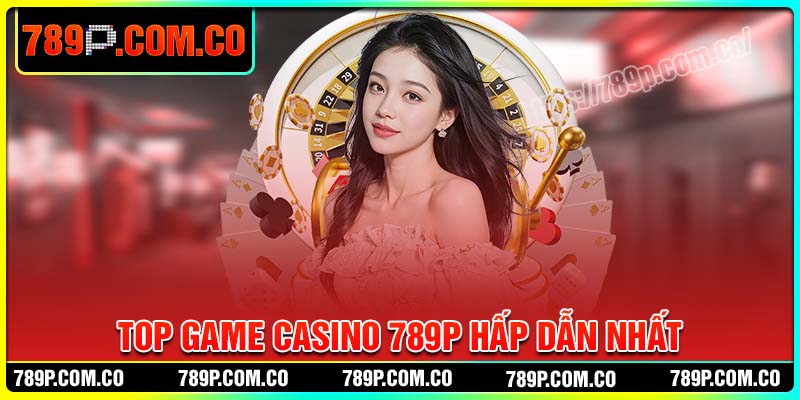 Top game Casino 789P hấp dẫn đáng chơi nhất