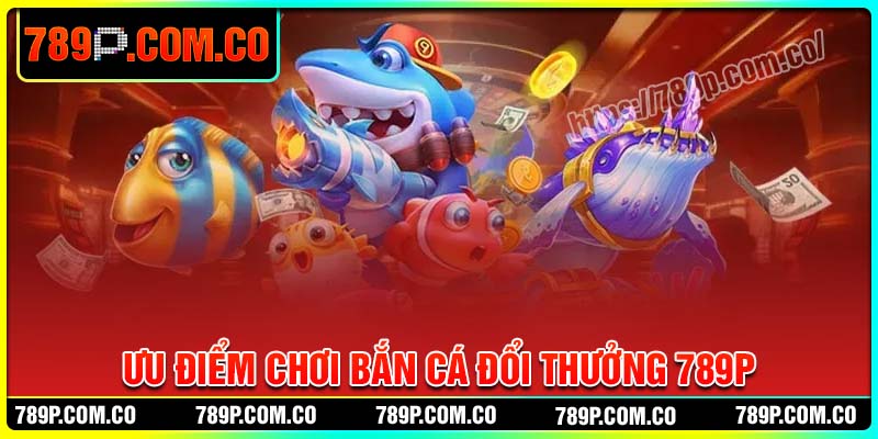 Ưu điểm chơi bắn cá đổi thưởng 789P